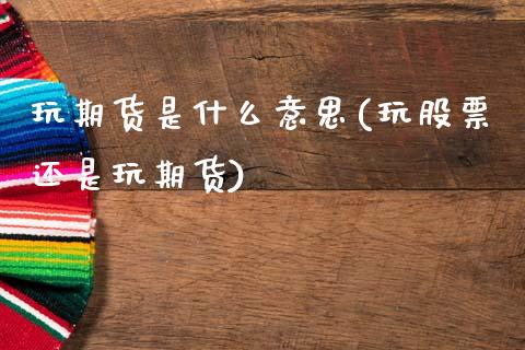 玩期货是什么意思(玩股票还是玩期货)_https://www.zztgc.com_黄金期货_第1张