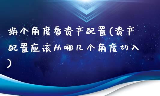 换个角度看资产配置(资产配置应该从哪几个角度切入)_https://www.zztgc.com_期货开户_第1张