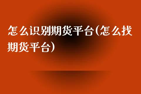 怎么识别期货平台(怎么找期货平台)_https://www.zztgc.com_期货入门_第1张