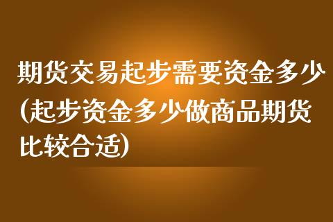 期货交易起步需要资金多少(起步资金多少做商品期货比较合适)_https://www.zztgc.com_黄金期货_第1张