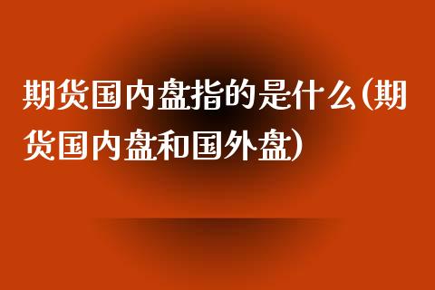 期货国内盘指的是什么(期货国内盘和国外盘)_https://www.zztgc.com_期货直播_第1张