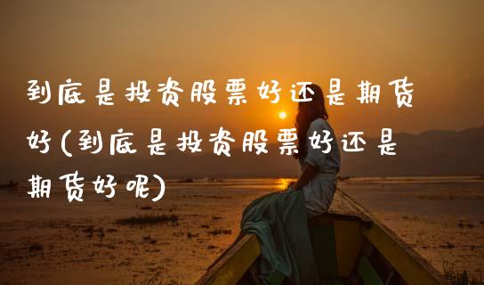 到底是投资股票好还是期货好(到底是投资股票好还是期货好呢)_https://www.zztgc.com_期货行情_第1张