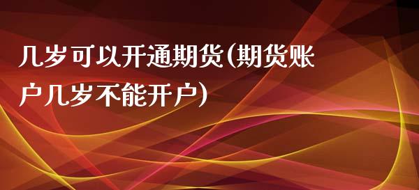 几岁可以开通期货(期货账户几岁不能开户)_https://www.zztgc.com_期货直播_第1张