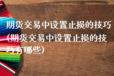 期货交易中设置止损的技巧(期货交易中设置止损的技巧有哪些)_https://www.zztgc.com_黄金期货_第1张