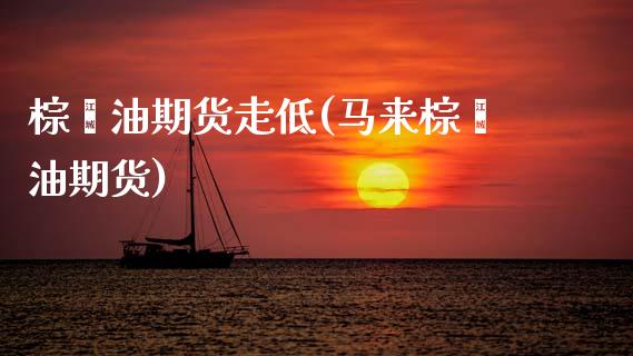 棕榈油期货走低(马来棕榈油期货)_https://www.zztgc.com_期货入门_第1张