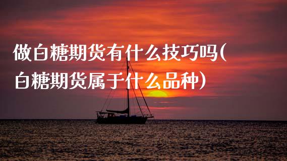 做白糖期货有什么技巧吗(白糖期货属于什么品种)_https://www.zztgc.com_期货开户_第1张
