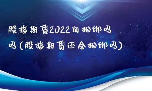 股指期货2022能松绑吗吗(股指期货还会松绑吗)_https://www.zztgc.com_期货入门_第1张