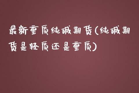 最新重质纯碱期货(纯碱期货是轻质还是重质)_https://www.zztgc.com_期货开户_第1张