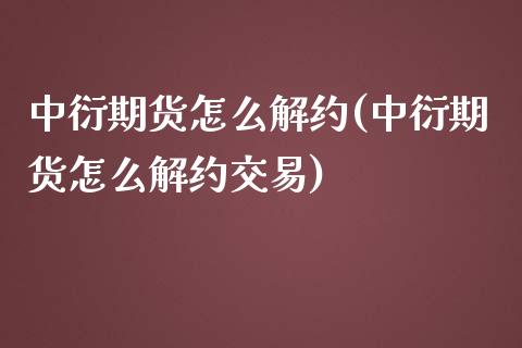 中衍期货怎么解约(中衍期货怎么解约交易)_https://www.zztgc.com_黄金期货_第1张