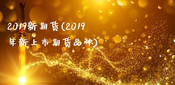 2019新期货(2019年新上市期货品种)_https://www.zztgc.com_期货行情_第1张