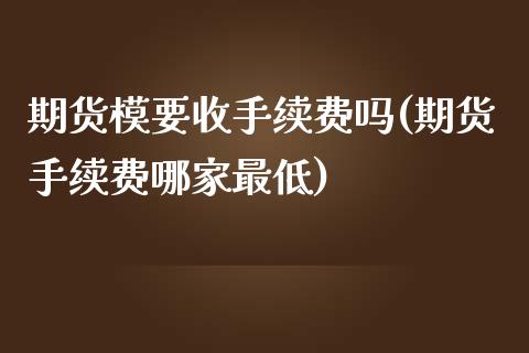 期货模要收手续费吗(期货手续费哪家最低)_https://www.zztgc.com_期货入门_第1张