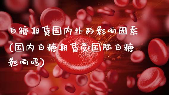 白糖期货国内外的影响因素(国内白糖期货受国际白糖影响吗)_https://www.zztgc.com_期货行情_第1张