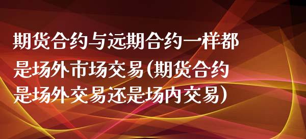 期货合约与远期合约一样都是场外市场交易(期货合约是场外交易还是场内交易)_https://www.zztgc.com_黄金期货_第1张