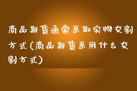 商品期货通常采取实物交割方式(商品期货采用什么交割方式)_https://www.zztgc.com_原油期货_第1张