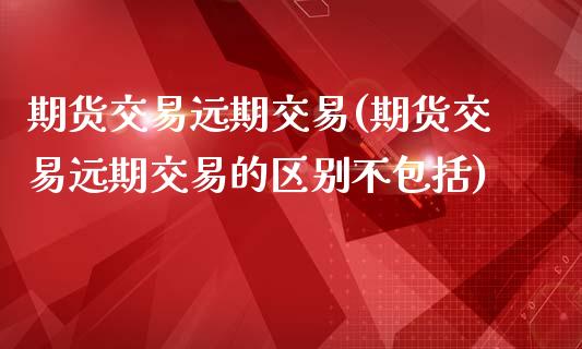 期货交易远期交易(期货交易远期交易的区别不包括)_https://www.zztgc.com_期货直播_第1张