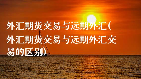 外汇期货交易与远期外汇(外汇期货交易与远期外汇交易的区别)_https://www.zztgc.com_期货入门_第1张