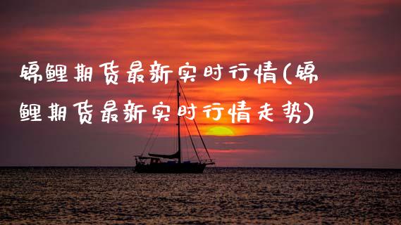锦鲤期货最新实时行情(锦鲤期货最新实时行情走势)_https://www.zztgc.com_期货入门_第1张