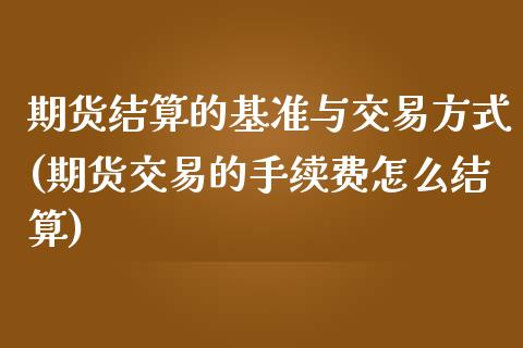 期货结算的基准与交易方式(期货交易的手续费怎么结算)_https://www.zztgc.com_期货开户_第1张