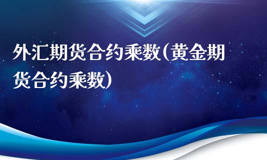 外汇期货合约乘数(黄金期货合约乘数)_https://www.zztgc.com_原油期货_第1张