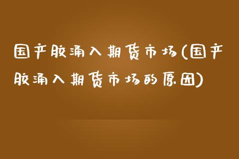 国产胶涌入期货市场(国产胶涌入期货市场的原因)_https://www.zztgc.com_原油期货_第1张