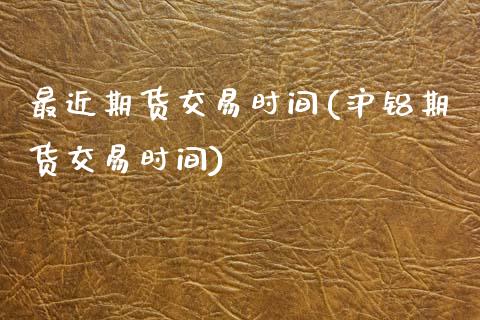 最近期货交易时间(沪铝期货交易时间)_https://www.zztgc.com_期货入门_第1张