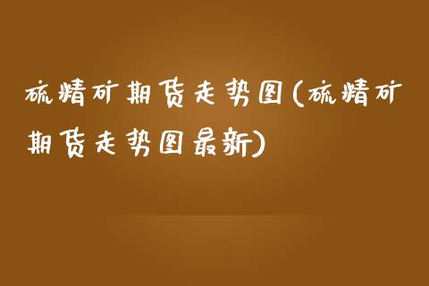 硫精矿期货走势图(硫精矿期货走势图最新)_https://www.zztgc.com_期货直播_第1张