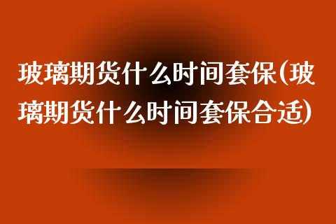 玻璃期货什么时间套保(玻璃期货什么时间套保合适)_https://www.zztgc.com_原油期货_第1张