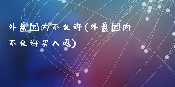 外盘国内不允许(外盘国内不允许买入吗)_https://www.zztgc.com_期货直播_第1张