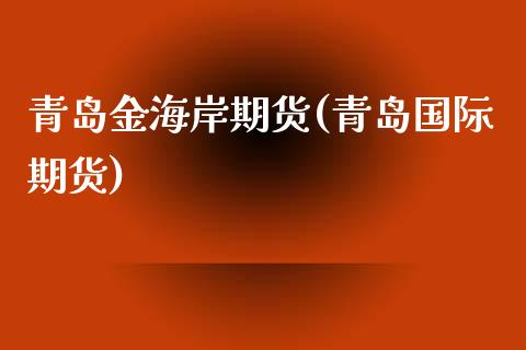青岛金海岸期货(青岛国际期货)_https://www.zztgc.com_期货直播_第1张