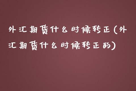 外汇期货什么时候转正(外汇期货什么时候转正的)_https://www.zztgc.com_黄金期货_第1张