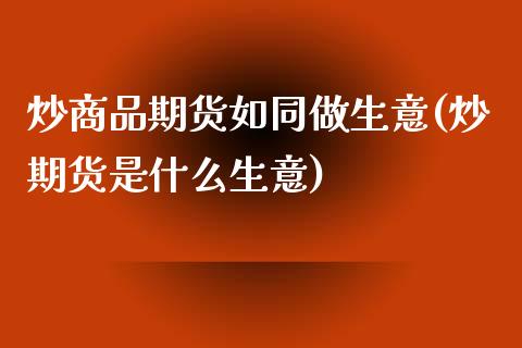 炒商品期货如同做生意(炒期货是什么生意)_https://www.zztgc.com_原油期货_第1张