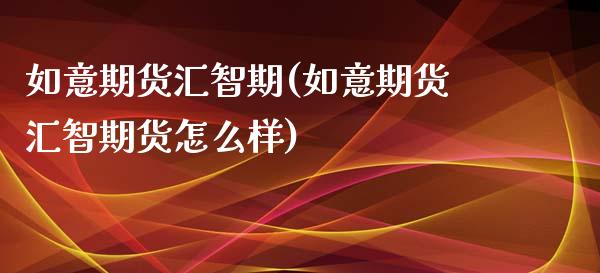 如意期货汇智期(如意期货汇智期货怎么样)_https://www.zztgc.com_黄金期货_第1张