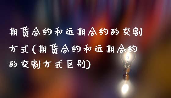 期货合约和远期合约的交割方式(期货合约和远期合约的交割方式区别)_https://www.zztgc.com_原油期货_第1张
