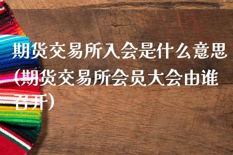 期货交易所入会是什么意思(期货交易所会员大会由谁召开)_黄金期货_第1张_珍投期货网 期货交易所入会是什么意思(期货交易所会员大会由谁召开)_https://www.zztgc.com_黄金期货_第1张