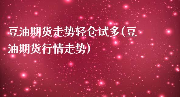 豆油期货走势轻仓试多(豆油期货行情走势)_https://www.zztgc.com_期货直播_第1张