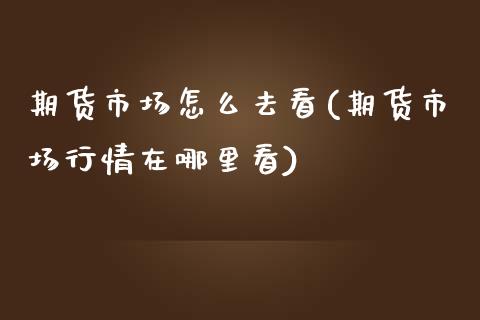 期货市场怎么去看(期货市场行情在哪里看)_https://www.zztgc.com_期货直播_第1张