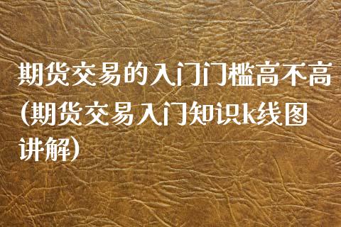期货交易的入门门槛高不高(期货交易入门知识k线图讲解)_https://www.zztgc.com_期货入门_第1张