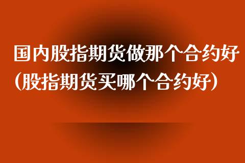 国内股指期货做那个合约好(股指期货买哪个合约好)_https://www.zztgc.com_期货行情_第1张