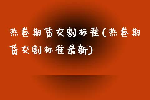 热卷期货交割标准(热卷期货交割标准最新)_https://www.zztgc.com_期货入门_第1张