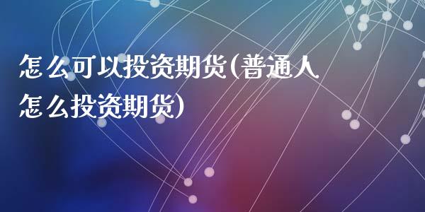 怎么可以投资期货(普通人怎么投资期货)_https://www.zztgc.com_期货直播_第1张