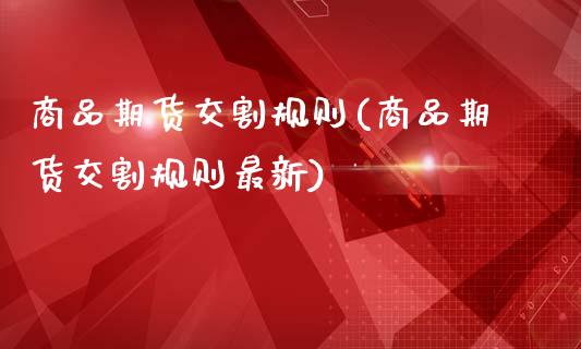 商品期货交割规则(商品期货交割规则最新)_https://www.zztgc.com_期货入门_第1张