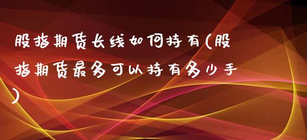 股指期货长线如何持有(股指期货最多可以持有多少手)_https://www.zztgc.com_期货行情_第1张