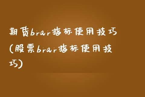 期货brar指标使用技巧(股票brar指标使用技巧)_https://www.zztgc.com_黄金期货_第1张