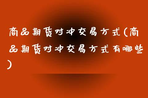 商品期货对冲交易方式(商品期货对冲交易方式有哪些)_https://www.zztgc.com_期货直播_第1张