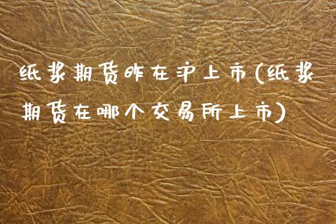 纸浆期货昨在沪上市(纸浆期货在哪个交易所上市)_https://www.zztgc.com_期货开户_第1张