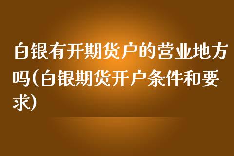 白银有开期货户的营业地方吗(白银期货开户条件和要求)_https://www.zztgc.com_期货入门_第1张