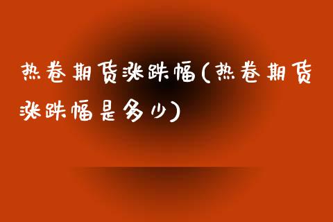 热卷期货涨跌幅(热卷期货涨跌幅是多少)_https://www.zztgc.com_期货直播_第1张