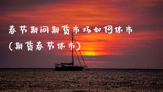 春节期间期货市场如何休市(期货春节休市)_原油期货_第1张_珍投期货网 春节期间期货市场如何休市(期货春节休市)_https://www.zztgc.com_原油期货_第1张