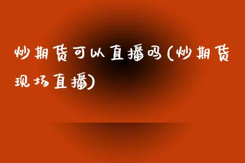 炒期货可以直播吗(炒期货现场直播)_https://www.zztgc.com_期货入门_第1张