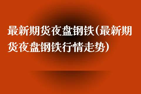 最新期货夜盘钢铁(最新期货夜盘钢铁行情走势)_https://www.zztgc.com_期货直播_第1张